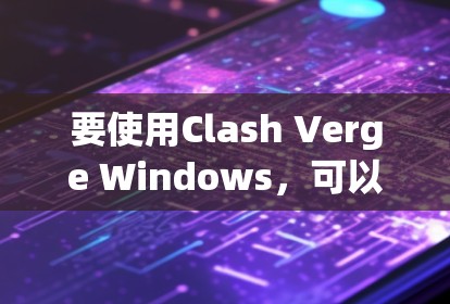 要使用Clash Verge Windows,可以按照以下步骤进行