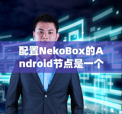配置NekoBox的Android节点是一个系统性的过程,需要仔细规划和执行。以下是详细的步骤指南