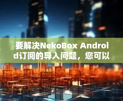 要解决NekoBox Android订阅的导入问题，您可以按照以下步骤操作
