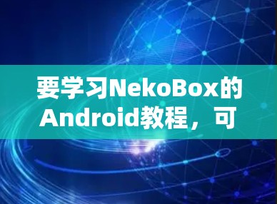 要学习NekoBox的Android教程,可以按照以下步骤进行