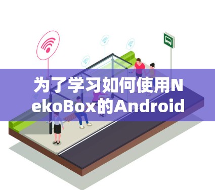为了学习如何使用NekoBox的Android应用,可以按照以下步骤进行