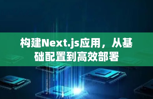 构建Next.js应用,从基础配置到高效部署