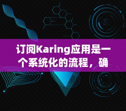 订阅Karing应用是一个系统化的流程，确保每一步都正确无误，才能确保订阅成功。以下是一个清晰的步骤指南