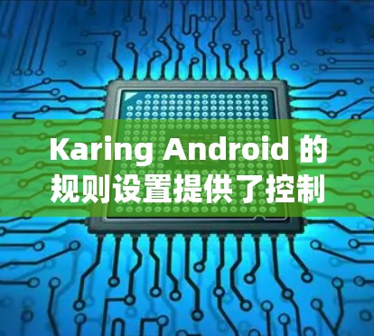Karing Android 的规则设置提供了控制软件运行状态和权限的灵活性,以下是详细的指南