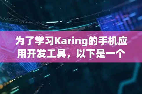 为了学习Karing的手机应用开发工具,以下是一个有条理的指南,帮助你在学习过程中顺利进行