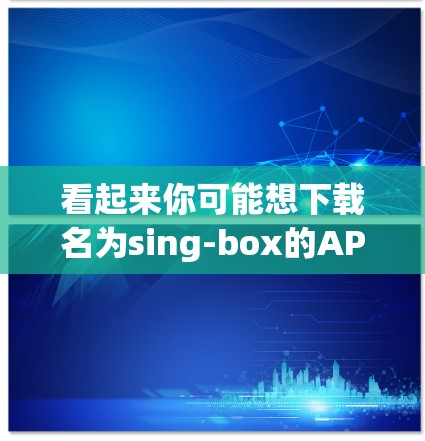 看起来你可能想下载名为sing-box的APP,但不确定是否能找到 Android 版本。sing-box 可能有多个版本,包括 Web版、iOS 或 Android 版本。以下是一些建议