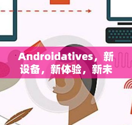Androidatives，新设备，新体验，新未来