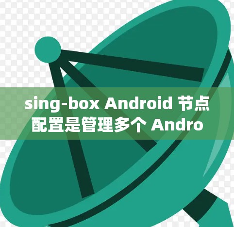 sing-box Android 节点配置是管理多个 Android 应用和设备的工具，主要功能包括创建、管理设备、应用和数据，以及处理设备状态和数据存储。以下是详细的步骤和详细说明