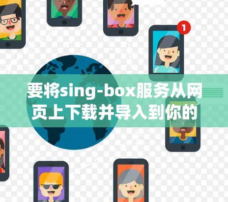 要将sing-box服务从网页上下载并导入到你的Android应用中,可以按照以下步骤操作