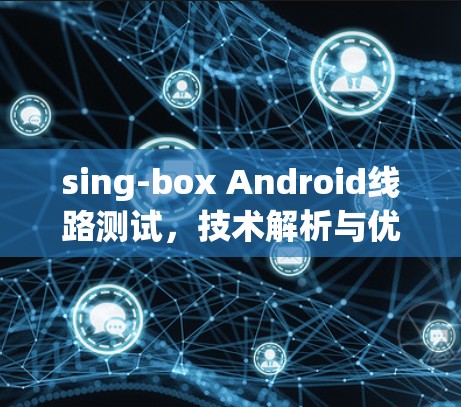 sing-box Android线路测试,技术解析与优化方案