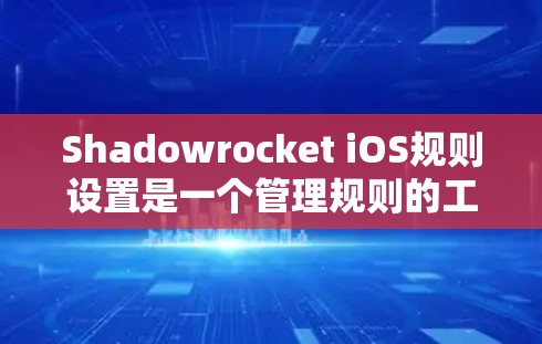 Shadowrocket iOS规则设置是一个管理规则的工具,以下是详细的步骤和注意事项