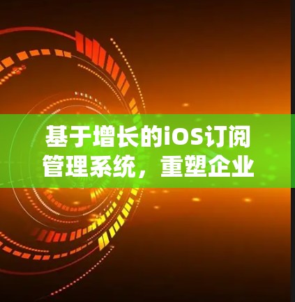 基于增长的iOS订阅管理系统，重塑企业数据管理新标准