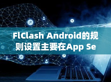 FlClash Android的规则设置主要在App Settings(手机设置)或应用市场中的设置。以下是具体步骤和功能说明