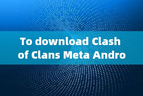 To download Clash of Clans Meta Android客户端,follow these steps: