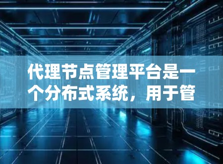 代理节点管理平台是一个分布式系统，用于管理节点、处理请求、连接到服务器并提供服务。以下是对其功能、技术实现和应用场景的详细分析