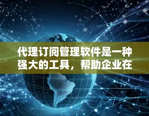 代理订阅管理软件是一种强大的工具,帮助企业在代理和客户之间建立高效、自动化的互动关系,从而提高管理效率和客户满意度。以下是对代理订阅管理软件的详细总结