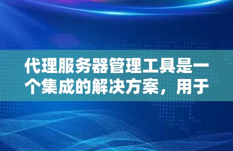 代理服务器管理工具是一个集成的解决方案，用于管理代理服务器，确保其正常运行并优化性能。以下是对代理服务器管理工具的详细介绍
