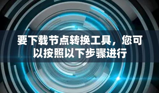 要下载节点转换工具,您可以按照以下步骤进行