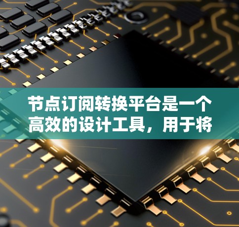 节点订阅转换平台是一个高效的设计工具,用于将旧节点的订阅转换到新版本的节点。以下是对该平台的详细总结和使用指南