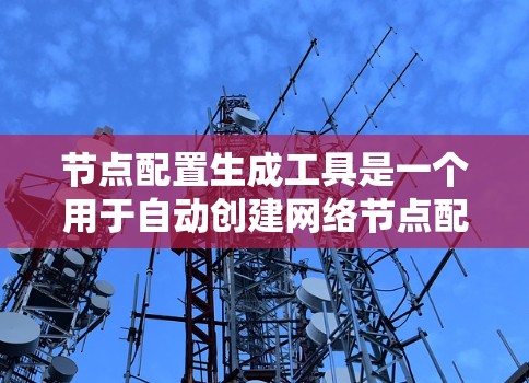 节点配置生成工具是一个用于自动创建网络节点配置的软件工具,帮助用户高效生成复杂的网络配置。以下是对其功能的详细总结
