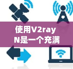 使用V2ray N是一个充满挑战但 rewarding的过程,特别是如果你对3D开发感兴趣。以下是一个结构化的指南,帮助你轻松上手