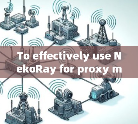 To effectively use NekoRay for proxy management,follow this organized approach: