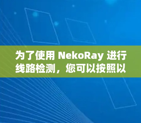 为了使用 NekoRay 进行线路检测，您可以按照以下步骤操作