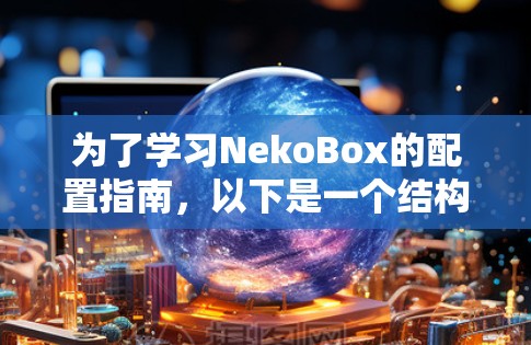 为了学习NekoBox的配置指南,以下是一个结构化的步骤指南,帮助你快速上手并顺利运行