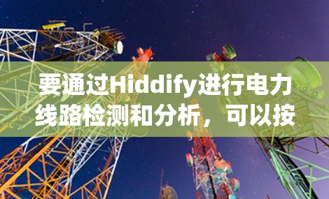 要通过Hiddify进行电力线路检测和分析,可以按照以下步骤进行