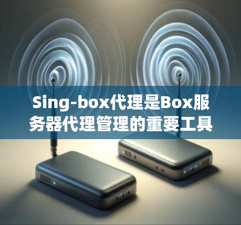 Sing-box代理是Box服务器代理管理的重要工具,主要用于管理Box代理,包括创建、删除和修改代理。以下是对Sing-box代理管理的详细步骤和步骤说明