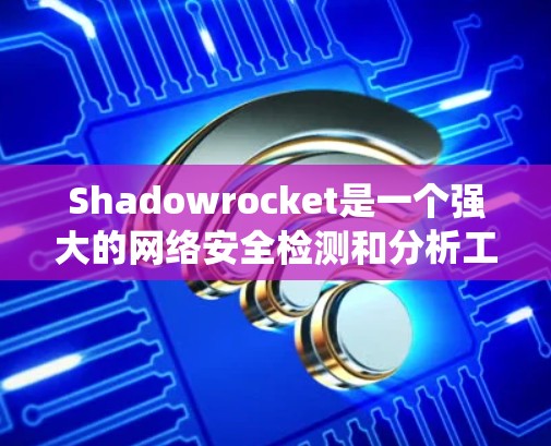Shadowrocket是一个强大的网络安全检测和分析工具，能够帮助你全面评估网络中的威胁。以下是一个详细的步骤指南，帮助你系统地学习如何使用Shadowrocket进行网络检测