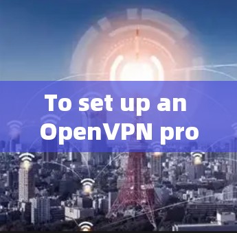To set up an OpenVPN proxy using the OpenVPN Client API,follow these organized steps: