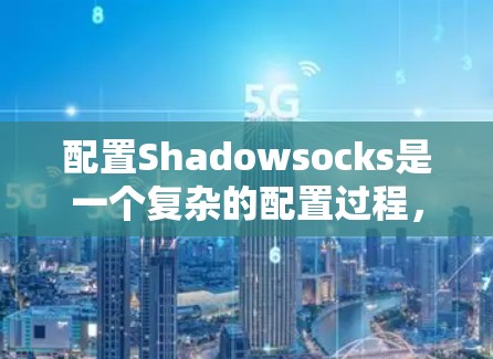 配置Shadowsocks是一个复杂的配置过程,但可以逐步进行。以下是一步步的指南