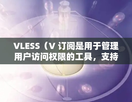 VLESS（V 订阅是用于管理用户访问权限的工具，支持订阅、取消、修改和删除订阅。以下是使用VLESS订阅进行管理的详细步骤