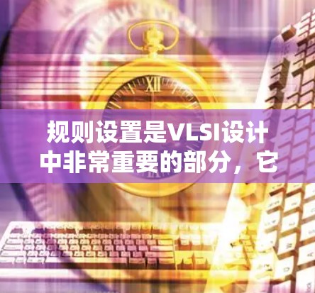规则设置是VLSI设计中非常重要的部分，它涵盖了逻辑设计、过程设计、设备设计等多个方面，旨在按照规范和要求来操作电路。以下是规则设置的核心内容