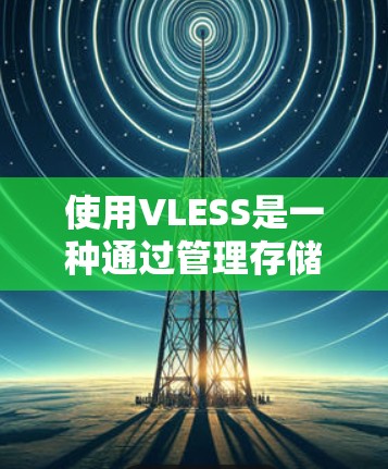 使用VLESS是一种通过管理存储资源来优化资源使用和提高效率的方法。以下是一些详细的使用步骤和方法