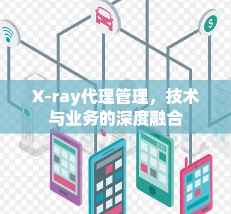 X-ray代理管理，技术与业务的深度融合
