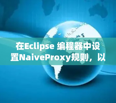 在Eclipse 编程器中设置NaiveProxy规则，以下是详细的步骤