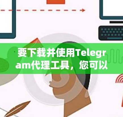 要下载并使用Telegram代理工具，您可以按照以下步骤进行操作