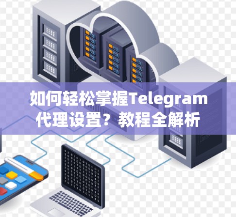如何轻松掌握Telegram代理设置？教程全解析