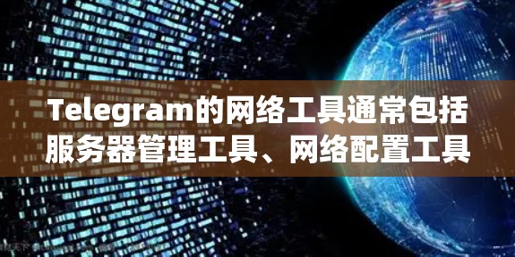 Telegram的网络工具通常包括服务器管理工具、网络配置工具以及监控管理工具。以下是这些工具的详细说明