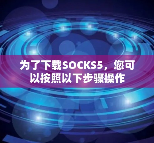 为了下载SOCKS5，您可以按照以下步骤操作