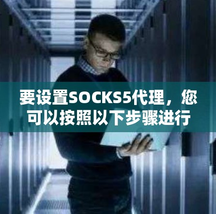 要设置SOCKS5代理，您可以按照以下步骤进行