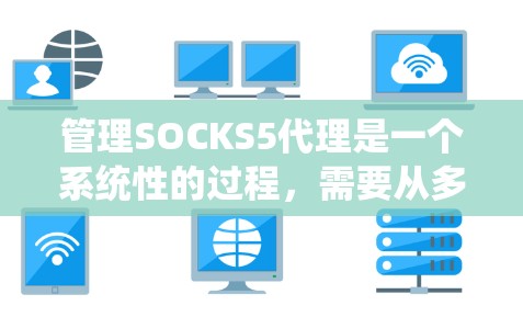 管理SOCKS5代理是一个系统性的过程，需要从多个角度入手，包括配置、监控、安全管理和部署。以下是对SOCKS5代理的详细管理和使用指南