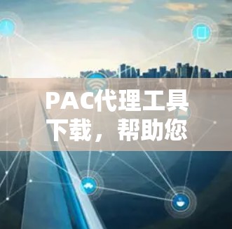 PAC代理工具下载，帮助您高效管理网络代理