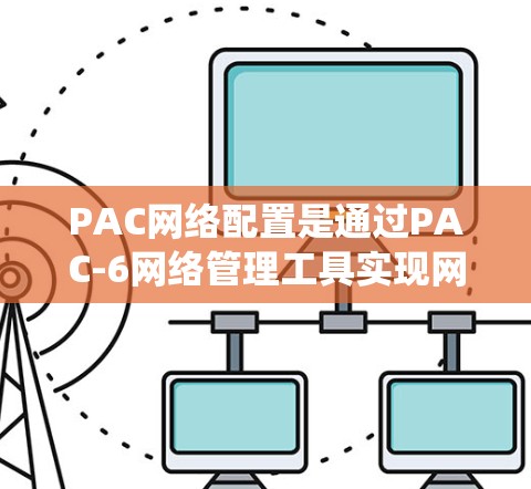 PAC网络配置是通过PAC-6网络管理工具实现网络基础设施管理、设备配置和数据传输的系统化操作。以下是一个详细且结构化的PAC网络配置指南，涵盖所有主要步骤和功能
