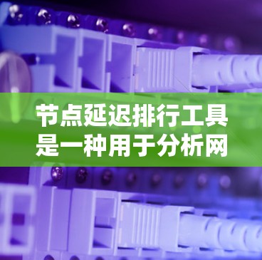 节点延迟排行工具是一种用于分析网络节点延迟的工具，广泛应用于通信、数据传输等领域，帮助优化网络性能。以下是该工具的详细总结