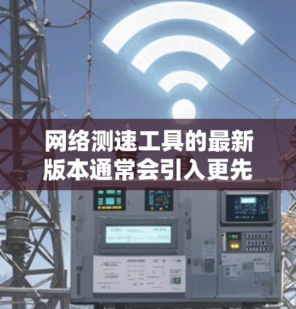 网络测速工具的最新版本通常会引入更先进的功能，以提升用户体验和检测准确性。以下是一些常用的网络测速工具及其最新特点