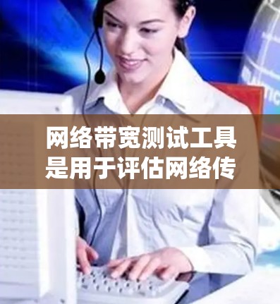 网络带宽测试工具是用于评估网络传输能力的软件，帮助用户优化网络性能。以下是一个系统化的指南，帮助您选择和使用合适的带宽测试工具