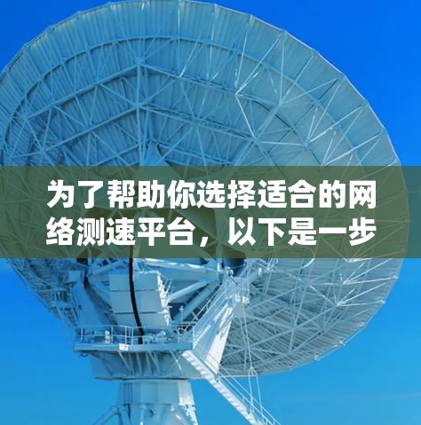 为了帮助你选择适合的网络测速平台，以下是一步步的总结和建议